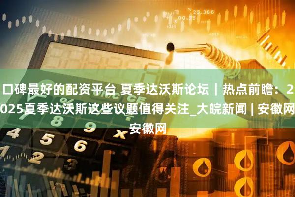 口碑最好的配资平台 夏季达沃斯论坛｜热点前瞻：2025夏季达沃斯这些议题值得关注_大皖新闻 | 安徽网