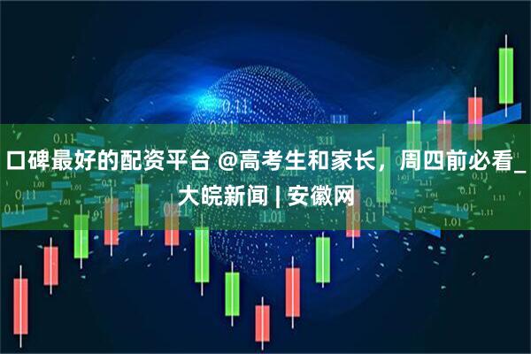 口碑最好的配资平台 @高考生和家长，周四前必看_大皖新闻 | 安徽网