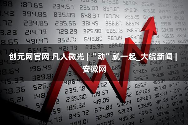创元网官网 凡人微光 | “动”就一起_大皖新闻 | 安徽网