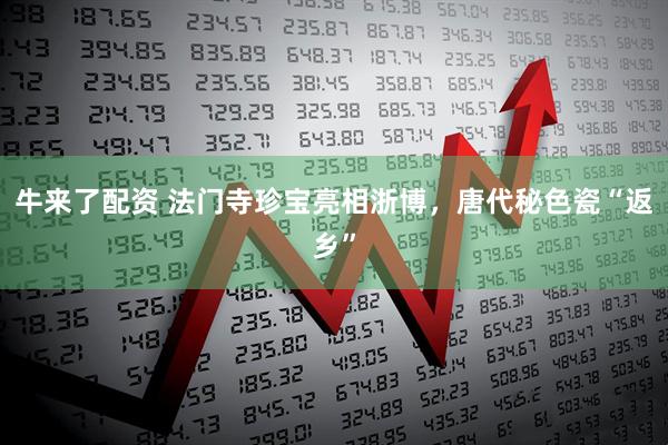 牛来了配资 法门寺珍宝亮相浙博，唐代秘色瓷“返乡”