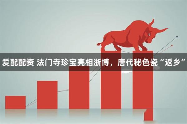 爱配配资 法门寺珍宝亮相浙博，唐代秘色瓷“返乡”