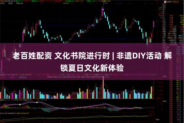 老百姓配资 文化书院进行时 | 非遗DIY活动 解锁夏日文化新体验
