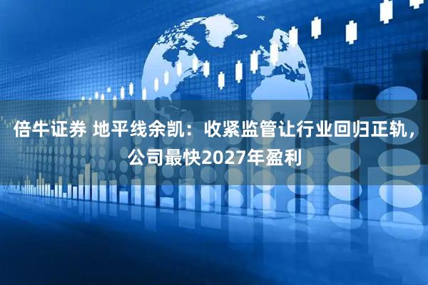 倍牛证券 地平线余凯：收紧监管让行业回归正轨，公司最快2027年盈利