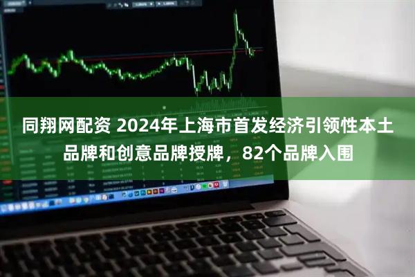 同翔网配资 2024年上海市首发经济引领性本土品牌和创意品牌授牌，82个品牌入围