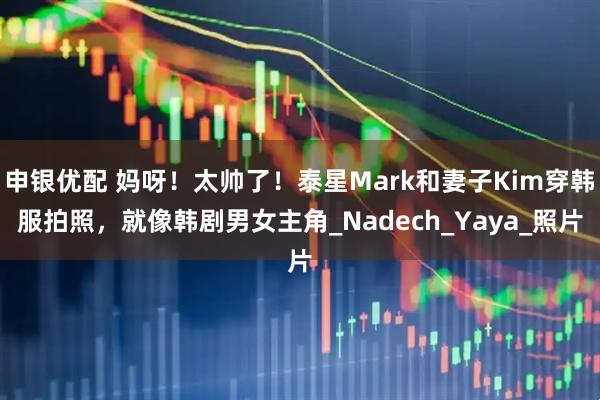 申银优配 妈呀！太帅了！泰星Mark和妻子Kim穿韩服拍照，就像韩剧男女主角_Nadech_Yaya_照片