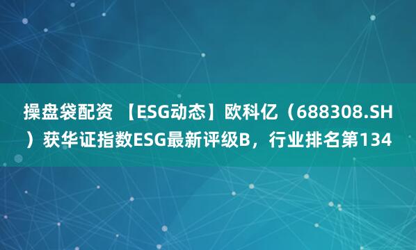 操盘袋配资 【ESG动态】欧科亿（688308.SH）获华证指数ESG最新评级B，行业排名第134