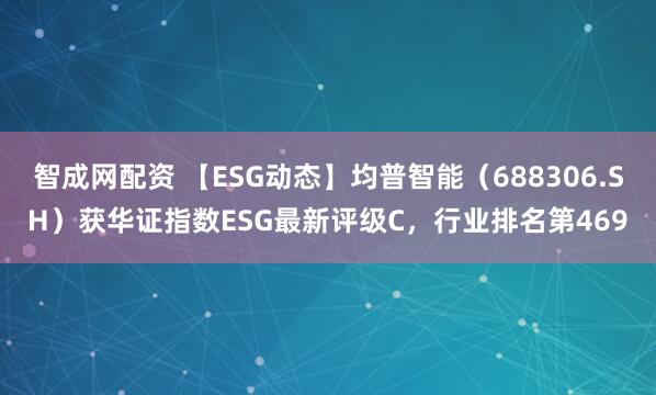 智成网配资 【ESG动态】均普智能（688306.SH）获华证指数ESG最新评级C，行业排名第469
