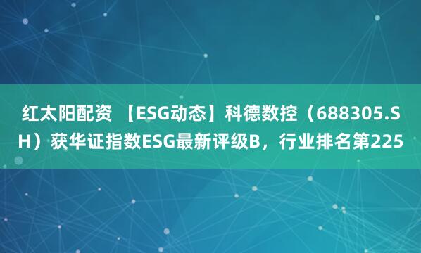 红太阳配资 【ESG动态】科德数控（688305.SH）获华证指数ESG最新评级B，行业排名第225