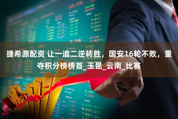 捷希源配资 让一追二逆转胜，国安16轮不败，重夺积分榜榜首_玉昆_云南_比赛