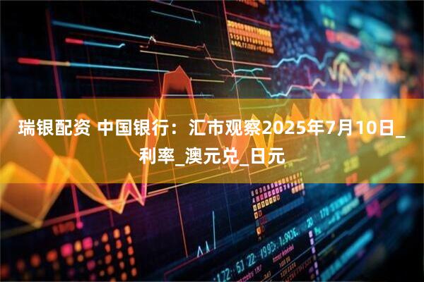 瑞银配资 中国银行：汇市观察2025年7月10日_利率_澳元兑_日元
