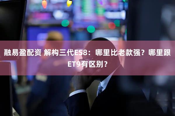 融易盈配资 解构三代ES8：哪里比老款强？哪里跟ET9有区别？