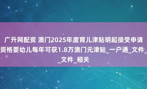 广升网配资 澳门2025年度育儿津贴明起接受申请，合资格婴幼儿每年可获1.8万澳门元津贴_一户通_文件_相关