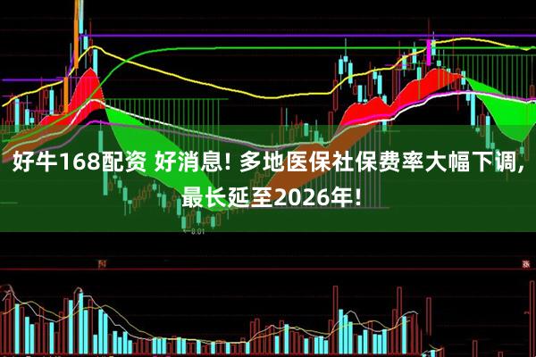 好牛168配资 好消息! 多地医保社保费率大幅下调, 最长延至2026年!