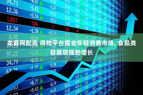龙爵网配资 得物平台掘金年轻消费市场, 食品类目展现强劲增长