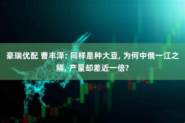 豪瑞优配 曹丰泽: 同样是种大豆, 为何中俄一江之隔, 产量却差近一倍?