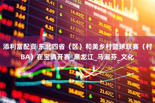 添利富配资 东北四省（区）和美乡村篮球联赛（村BA）在宝清开赛_黑龙江_马淑芬_文化
