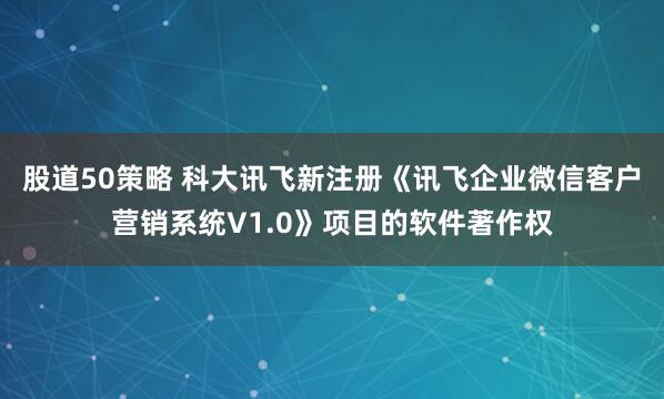 股道50策略 科大讯飞新注册《讯飞企业微信客户营销系统V1.0》项目的软件著作权