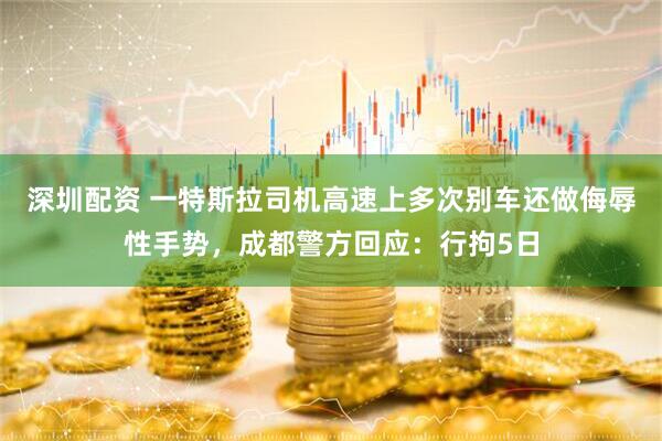 深圳配资 一特斯拉司机高速上多次别车还做侮辱性手势，成都警方回应：行拘5日