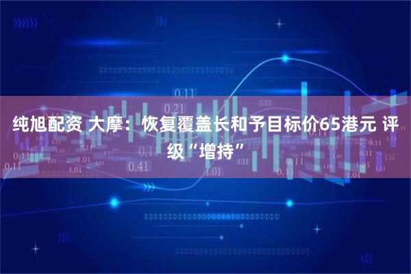 纯旭配资 大摩：恢复覆盖长和予目标价65港元 评级“增持”