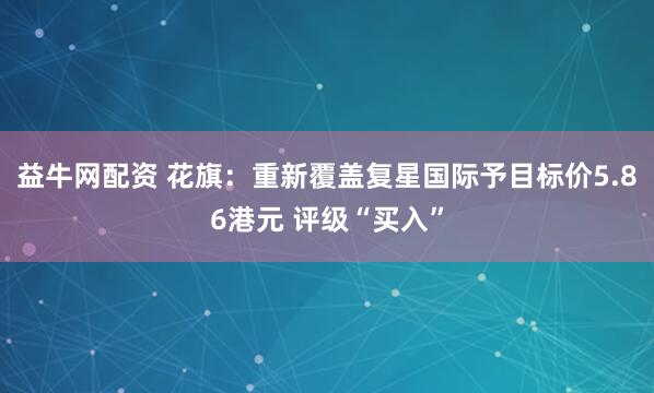 益牛网配资 花旗：重新覆盖复星国际予目标价5.86港元 评级“买入”