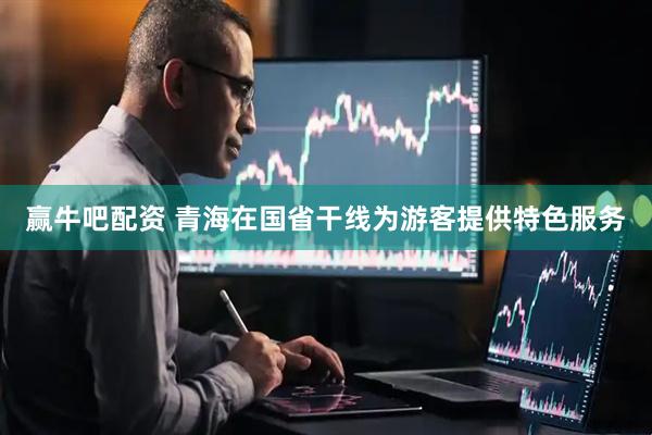 赢牛吧配资 青海在国省干线为游客提供特色服务