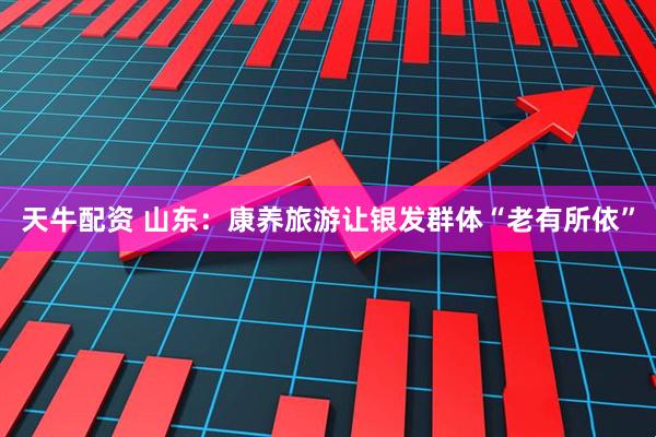 天牛配资 山东：康养旅游让银发群体“老有所依”