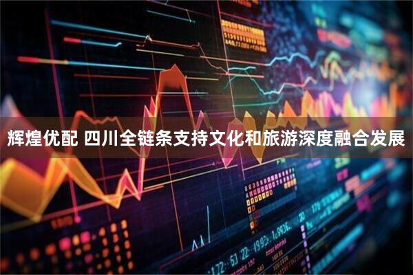 辉煌优配 四川全链条支持文化和旅游深度融合发展