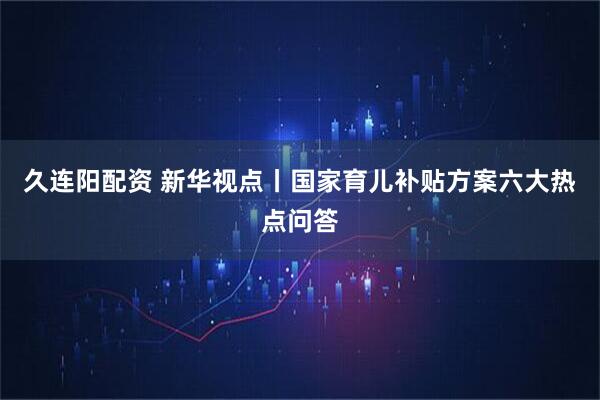久连阳配资 新华视点丨国家育儿补贴方案六大热点问答