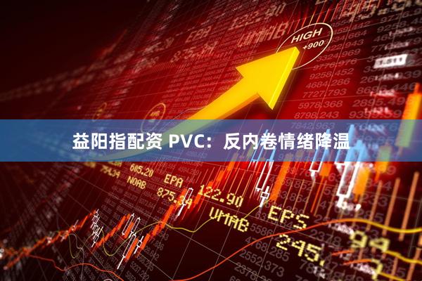 益阳指配资 PVC：反内卷情绪降温