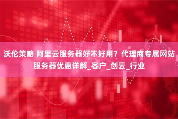 沃伦策略 阿里云服务器好不好用？代理商专属网站服务器优惠详解_客户_创云_行业