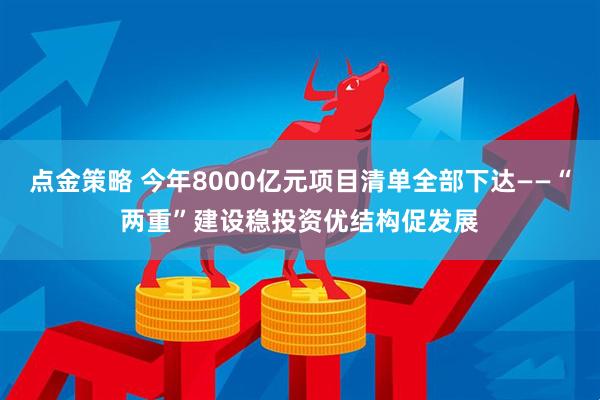 点金策略 今年8000亿元项目清单全部下达——“两重”建设稳投资优结构促发展