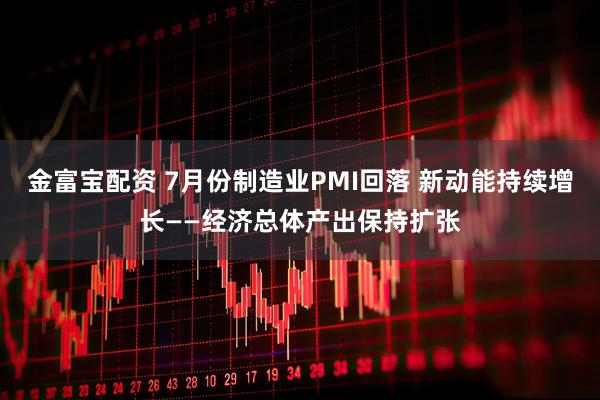 金富宝配资 7月份制造业PMI回落 新动能持续增长——经济总体产出保持扩张
