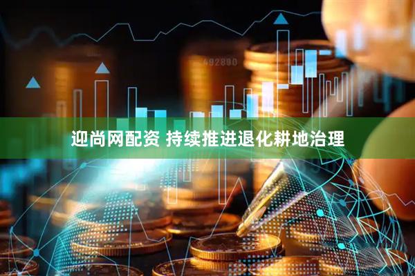 迎尚网配资 持续推进退化耕地治理