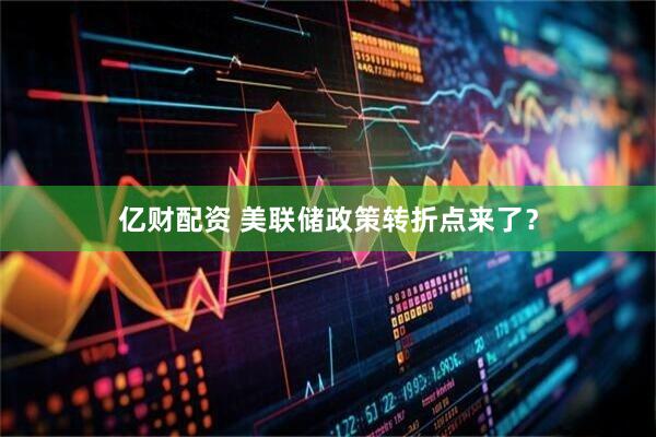 亿财配资 美联储政策转折点来了？