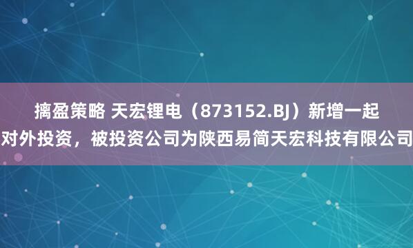 摛盈策略 天宏锂电（873152.BJ）新增一起对外投资，被投资公司为陕西易简天宏科技有限公司
