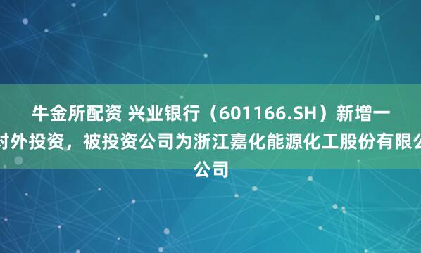 牛金所配资 兴业银行（601166.SH）新增一起对外投资，被投资公司为浙江嘉化能源化工股份有限公司