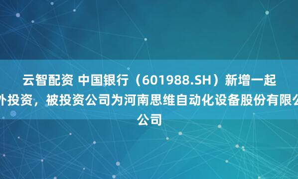 云智配资 中国银行（601988.SH）新增一起对外投资，被投资公司为河南思维自动化设备股份有限公司