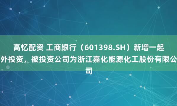 高忆配资 工商银行（601398.SH）新增一起对外投资，被投资公司为浙江嘉化能源化工股份有限公司