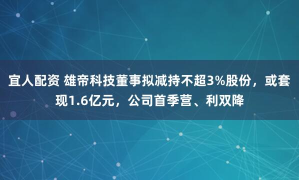 宜人配资 雄帝科技董事拟减持不超3%股份，或套现1.6亿元，公司首季营、利双降