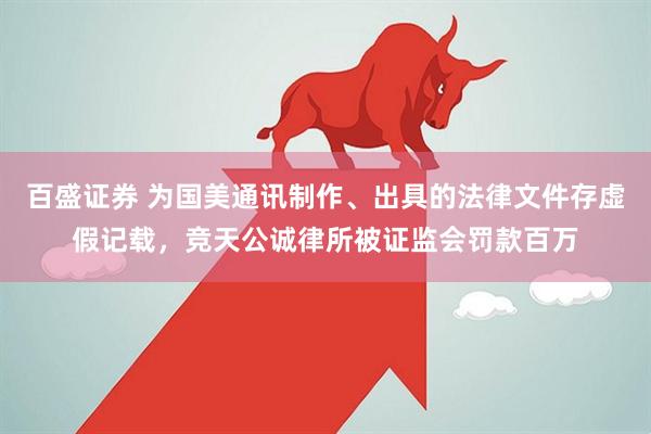 百盛证券 为国美通讯制作、出具的法律文件存虚假记载，竞天公诚律所被证监会罚款百万