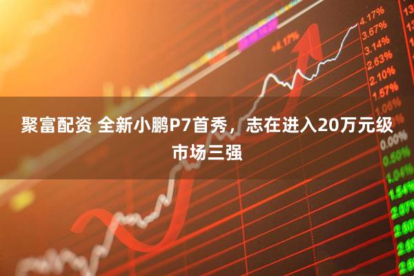 聚富配资 全新小鹏P7首秀，志在进入20万元级市场三强