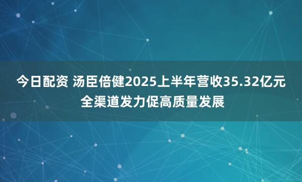 今日配资 汤臣倍健2025上半年营收35.32亿元 全渠道发力促高质量发展