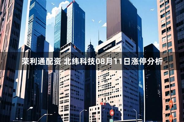 荣利通配资 北纬科技08月11日涨停分析