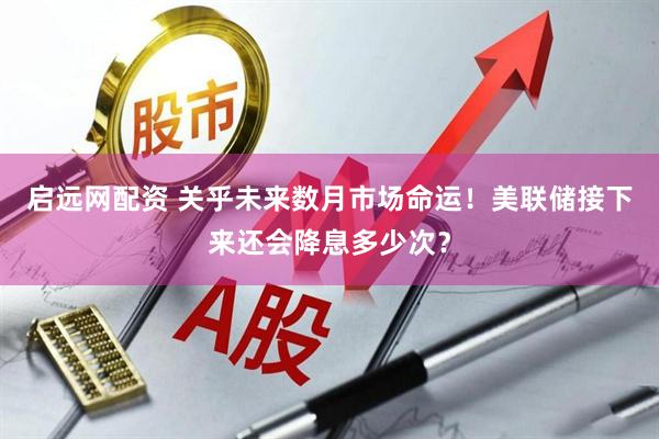 启远网配资 关乎未来数月市场命运！美联储接下来还会降息多少次？