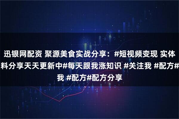 迅银网配资 聚源美食实战分享：#短视频变现 实体店绝密资料分享天天更新中#每天跟我涨知识 #关注我 #配方#配方分享