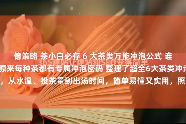 億策略 茶小白必存 6 大茶类万能冲泡公式 谁懂啊!喝茶多年才发现，原来每种茶都有专属冲泡密码 整理了超全6大茶类冲泡攻略，从水温、投茶量到出汤时间，简单易懂又实用，照着泡秒变茶艺大师，再也不怕...