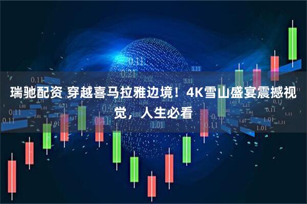 瑞驰配资 穿越喜马拉雅边境！4K雪山盛宴震撼视觉，人生必看