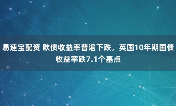 易速宝配资 欧债收益率普遍下跌，英国10年期国债收益率跌7.1个基点