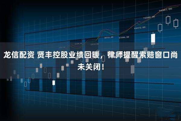 龙信配资 贤丰控股业绩回暖,律师提醒索赔窗口尚未关闭!