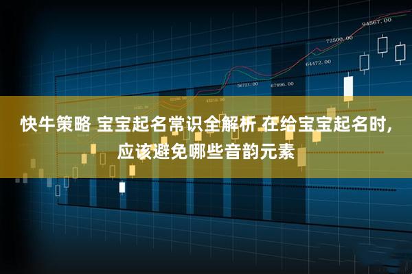 快牛策略 宝宝起名常识全解析 在给宝宝起名时,应该避免哪些音韵元素